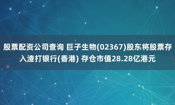 股票配资公司查询 巨子生物(02367)股东将股票存入渣打银行(香港) 存仓市值28.28亿港元
