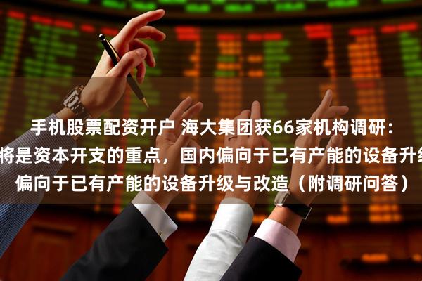 手机股票配资开户 海大集团获66家机构调研：海外的产能建设与扩张将是资本开支的重点，国内偏向于已有产能的设备升级与改造（附调研问答）