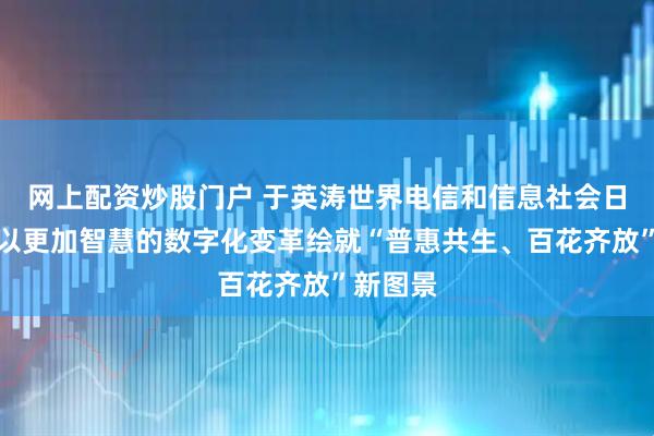 网上配资炒股门户 于英涛世界电信和信息社会日寄语：以更加智慧的数字化变革绘就“普惠共生、百花齐放”新图景