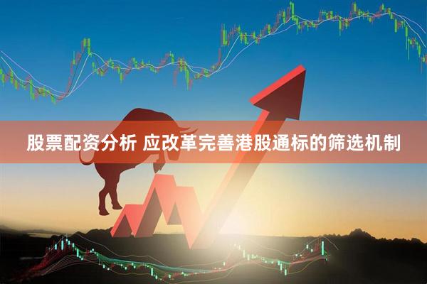 股票配资分析 应改革完善港股通标的筛选机制