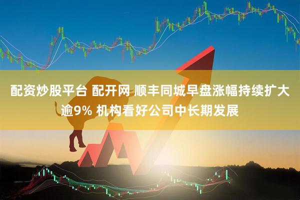 配资炒股平台 配开网 顺丰同城早盘涨幅持续扩大逾9% 机构看好公司中长期发展