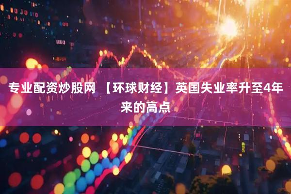 专业配资炒股网 【环球财经】英国失业率升至4年来的高点