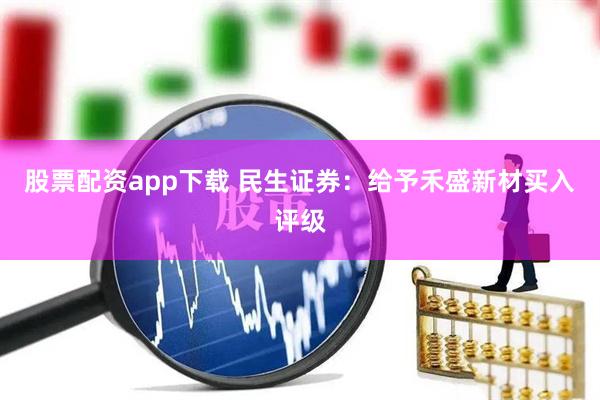 股票配资app下载 民生证券：给予禾盛新材买入评级