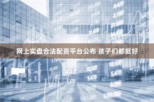 网上实盘合法配资平台公布 孩子们都挺好