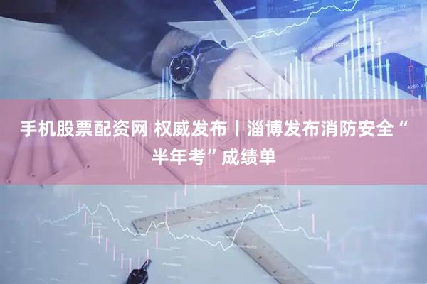 手机股票配资网 权威发布丨淄博发布消防安全“半年考”成绩单