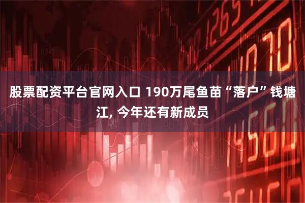 股票配资平台官网入口 190万尾鱼苗“落户”钱塘江, 今年还有新成员