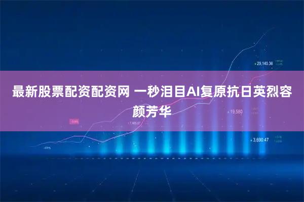 最新股票配资配资网 一秒泪目AI复原抗日英烈容颜芳华
