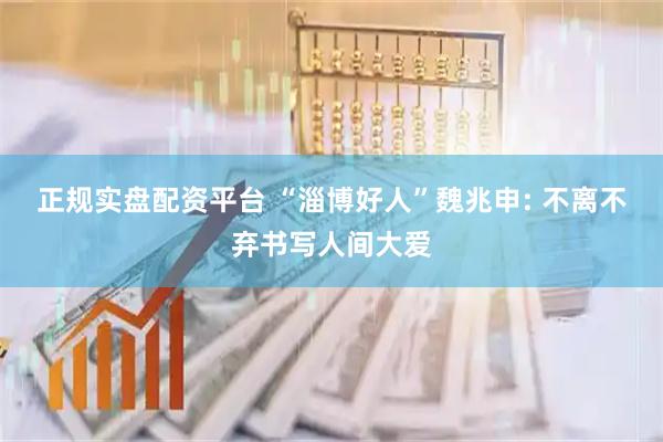 正规实盘配资平台 “淄博好人”魏兆申: 不离不弃书写人间大爱