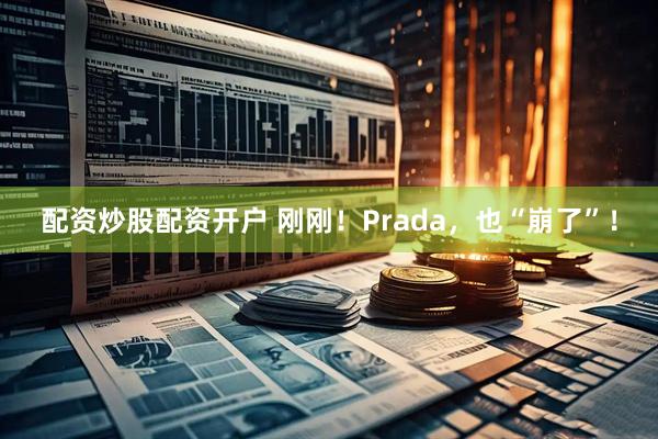 配资炒股配资开户 刚刚！Prada，也“崩了”！