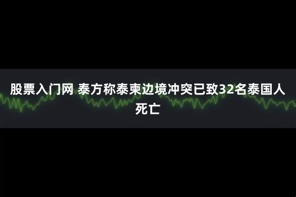 股票入门网 泰方称泰柬边境冲突已致32名泰国人死亡