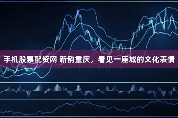 手机股票配资网 新韵重庆，看见一座城的文化表情