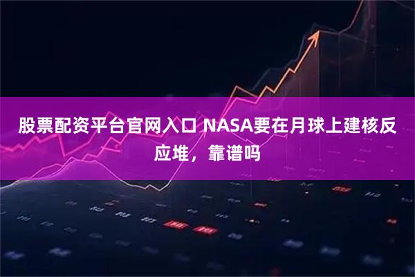 股票配资平台官网入口 NASA要在月球上建核反应堆，靠谱吗