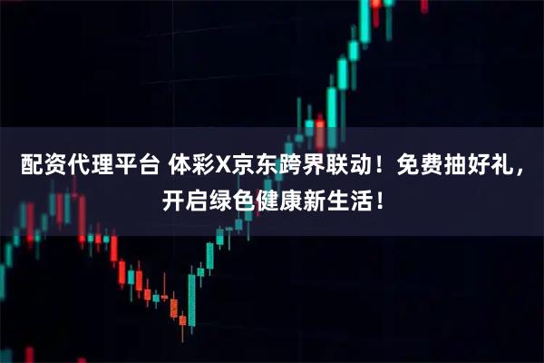 配资代理平台 体彩X京东跨界联动！免费抽好礼，开启绿色健康新生活！