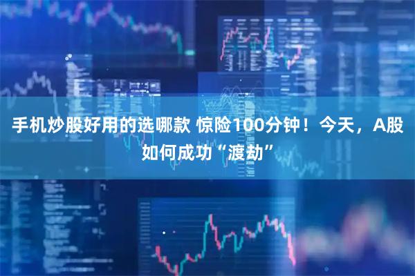 手机炒股好用的选哪款 惊险100分钟！今天，A股如何成功“渡劫”