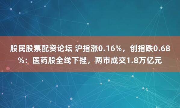 股民股票配资论坛 沪指涨0.16%，创指跌0.68%：医药股全线下挫，两市成交1.8万亿元