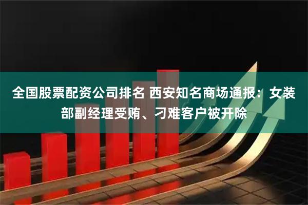 全国股票配资公司排名 西安知名商场通报：女装部副经理受贿、刁难客户被开除