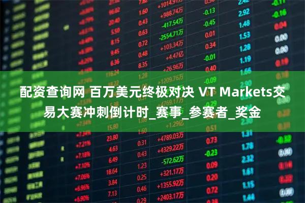 配资查询网 百万美元终极对决 VT Markets交易大赛冲刺倒计时_赛事_参赛者_奖金