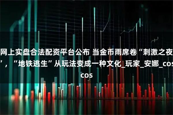 网上实盘合法配资平台公布 当金币雨席卷“刺激之夜”，“地铁逃生”从玩法变成一种文化_玩家_安娜_cos