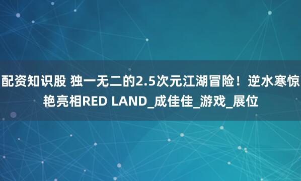 配资知识股 独一无二的2.5次元江湖冒险！逆水寒惊艳亮相RED LAND_成佳佳_游戏_展位