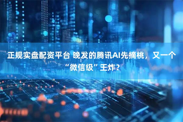 正规实盘配资平台 晚发的腾讯AI先摘桃，又一个“微信级”王炸？