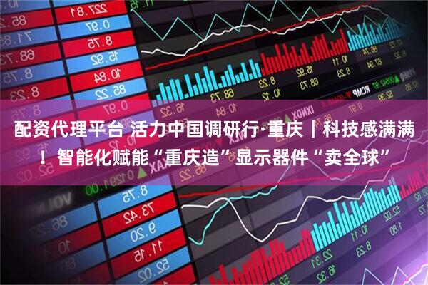 配资代理平台 活力中国调研行·重庆｜科技感满满！智能化赋能“重庆造”显示器件“卖全球”