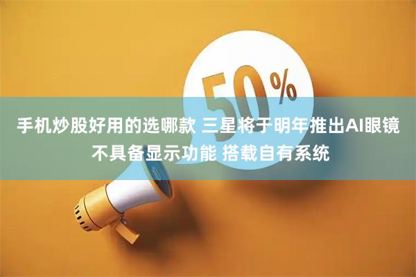 手机炒股好用的选哪款 三星将于明年推出AI眼镜 不具备显示功能 搭载自有系统