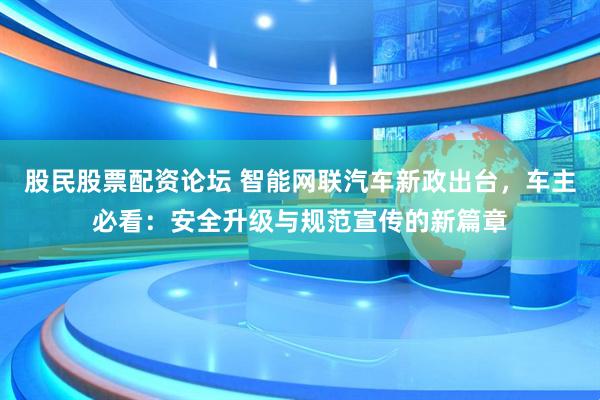 股民股票配资论坛 智能网联汽车新政出台，车主必看：安全升级与规范宣传的新篇章