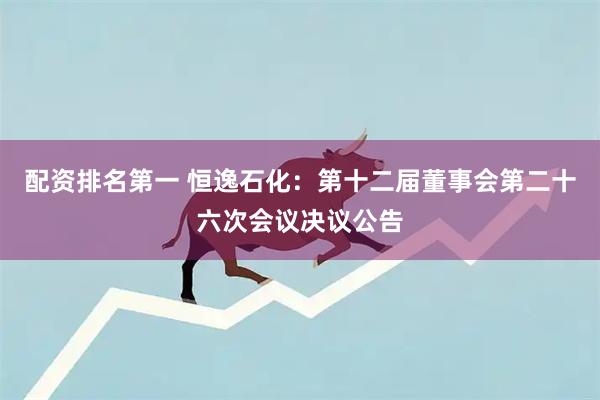 配资排名第一 恒逸石化：第十二届董事会第二十六次会议决议公告