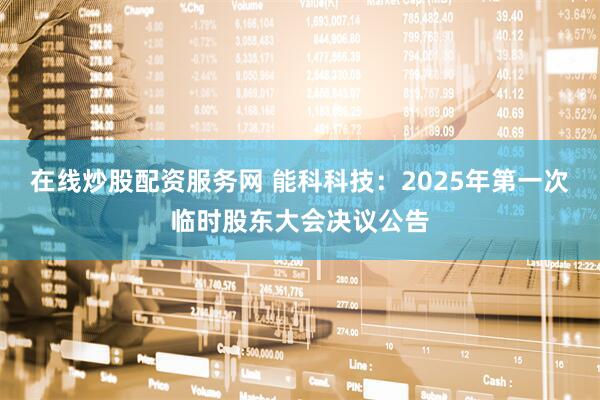 在线炒股配资服务网 能科科技：2025年第一次临时股东大会决议公告