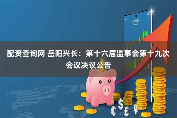 配资查询网 岳阳兴长：第十六届监事会第十九次会议决议公告