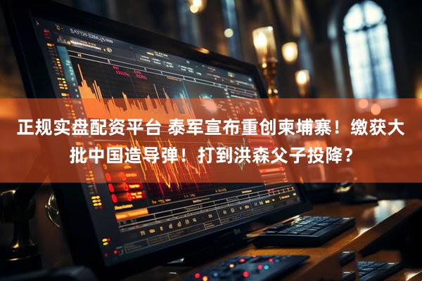 正规实盘配资平台 泰军宣布重创柬埔寨！缴获大批中国造导弹！打到洪森父子投降？