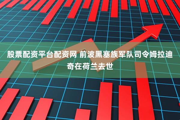 股票配资平台配资网 前波黑塞族军队司令姆拉迪奇在荷兰去世