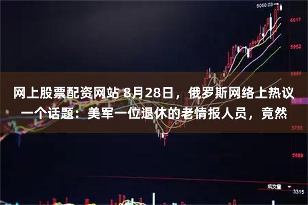 网上股票配资网站 8月28日，俄罗斯网络上热议一个话题：美军一位退休的老情报人员，竟然