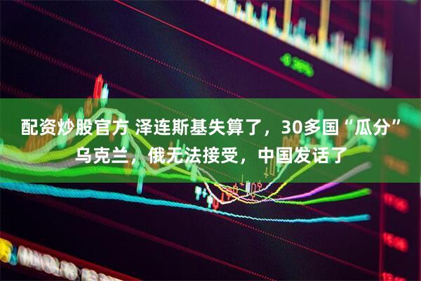 配资炒股官方 泽连斯基失算了，30多国“瓜分”乌克兰，俄无法接受，中国发话了